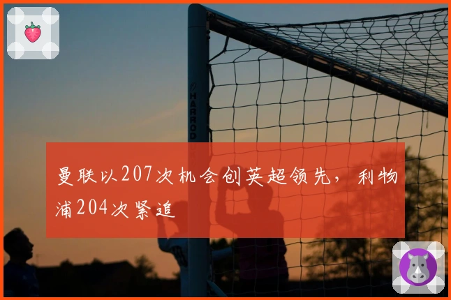 曼联以207次机会创英超领先，利物浦204次紧追