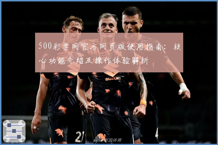 500彩票网官方网页版使用指南：核心功能介绍及操作体验解析