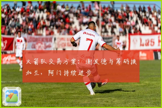 火箭队交易方案：谢泼德与筹码换加兰，阿门持续进步