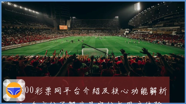 500彩票网平台介绍及核心功能解析：全方位了解产品定位与用户体验