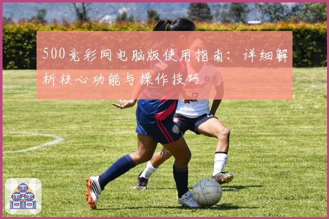 500竞彩网电脑版使用指南：详细解析核心功能与操作技巧