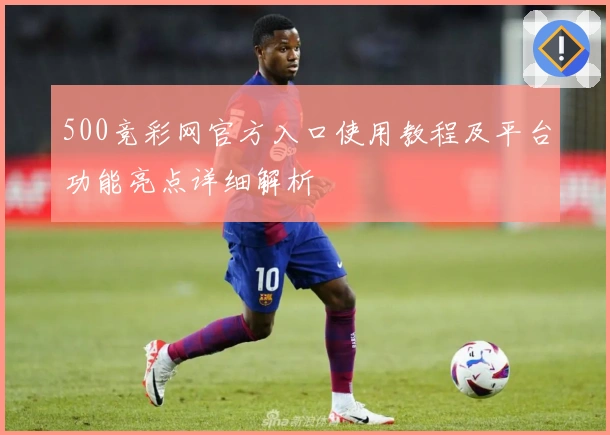 500竞彩网官方入口使用教程及平台功能亮点详细解析