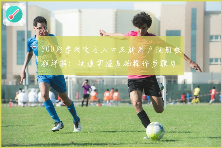500彩票网官方入口及新用户注册教程详解：快速掌握基础操作步骤与核心功能使用技巧