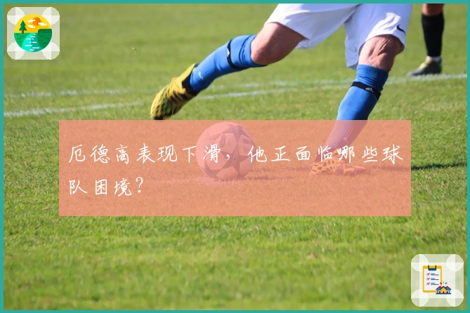 厄德高表现下滑，他正面临哪些球队困境？
