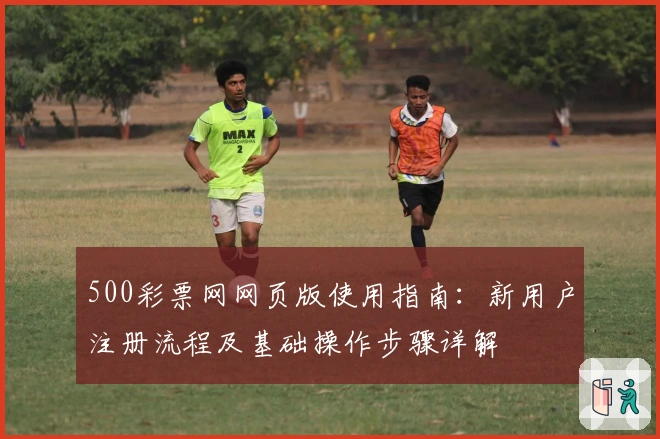 500彩票网网页版使用指南：新用户注册流程及基础操作步骤详解