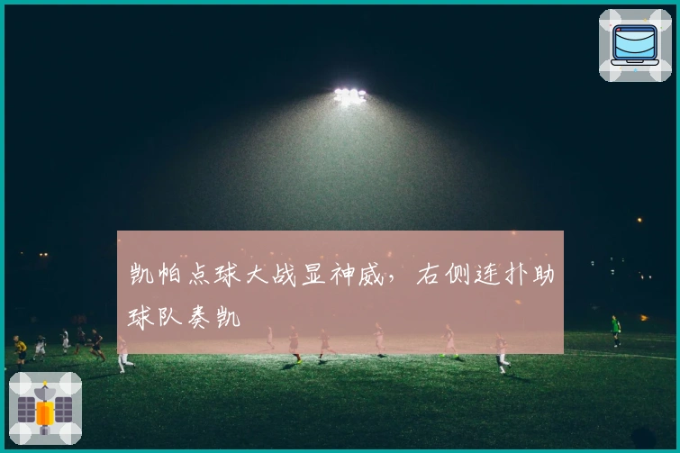凯帕点球大战显神威，右侧连扑助球队奏凯