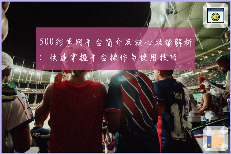 500彩票网平台简介及核心功能解析：快速掌握平台操作与使用技巧