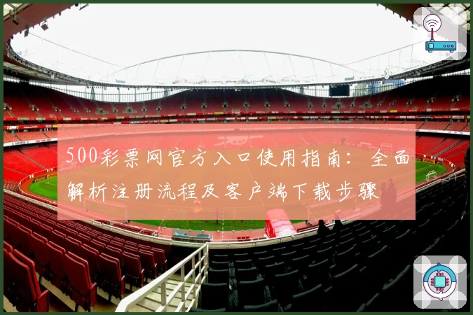 500彩票网官方入口使用指南:全面解析注册流程及客户端下载步骤