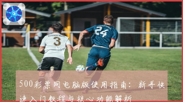 500彩票网电脑版使用指南：新手快速入门教程与核心功能解析