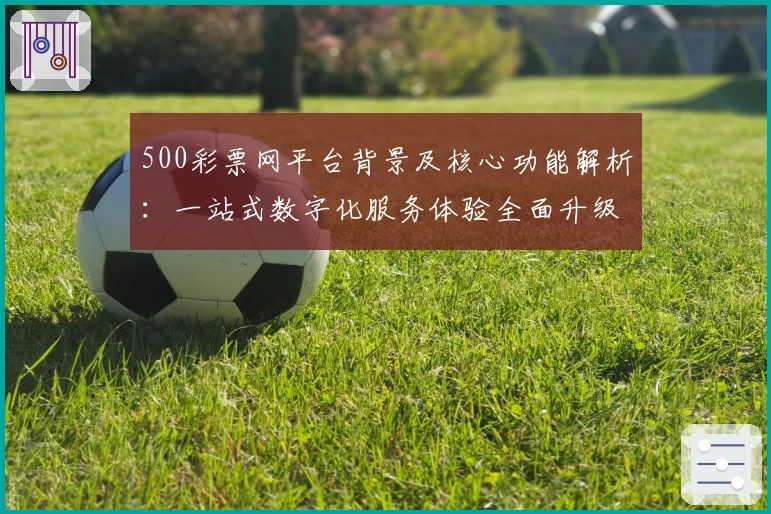 500彩票网平台背景及核心功能解析：一站式数字化服务体验全面升级