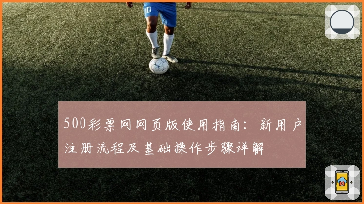 500彩票网网页版使用指南：新用户注册流程及基础操作步骤详解