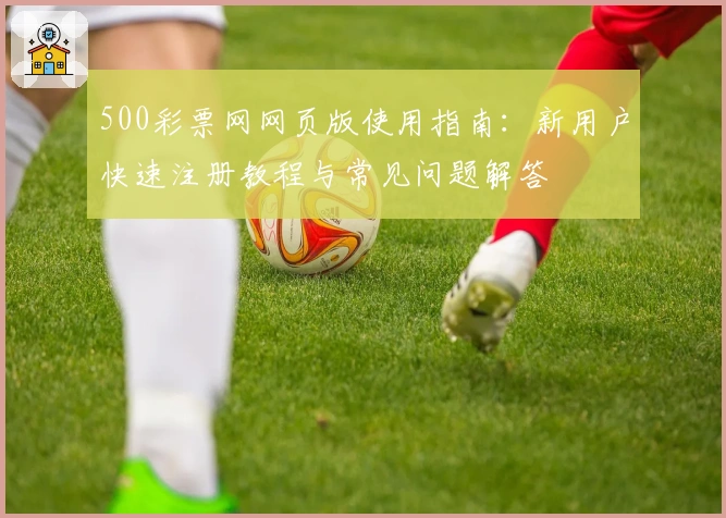 500彩票网网页版使用指南：新用户快速注册教程与常见问题解答