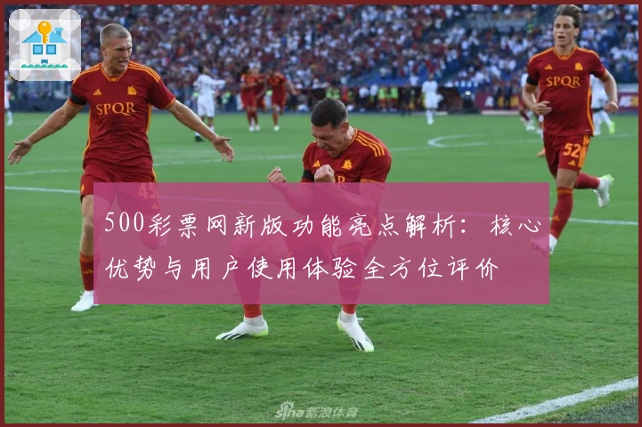 500彩票网新版功能亮点解析：核心优势与用户使用体验全方位评价