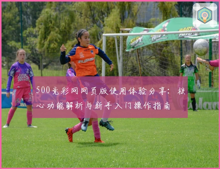 500竞彩网网页版使用体验分享:核心功能解析与新手入门操作指南