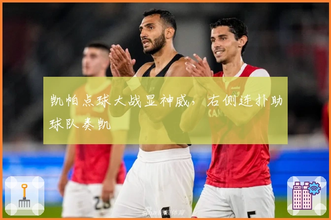 凯帕点球大战显神威，右侧连扑助球队奏凯