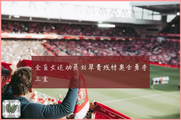 全盲女运动员刘翠青残特奥会勇夺三金