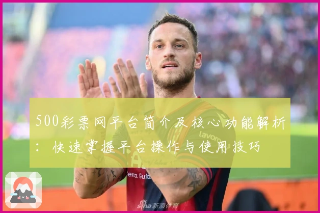 500彩票网平台简介及核心功能解析：快速掌握平台操作与使用技巧