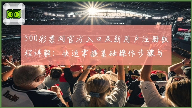 500彩票网官方入口及新用户注册教程详解：快速掌握基础操作步骤与核心功能使用技巧