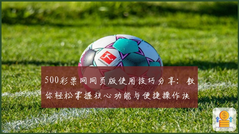 500彩票网网页版使用技巧分享：教你轻松掌握核心功能与便捷操作诀窍