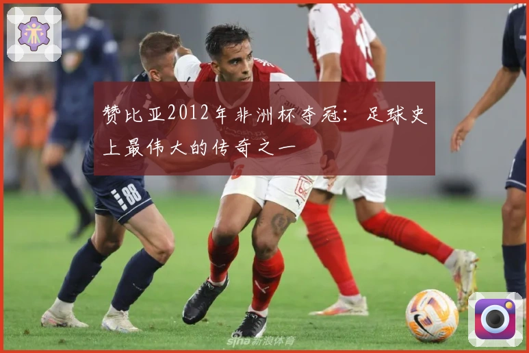 赞比亚2012年非洲杯夺冠：足球史上最伟大的传奇之一