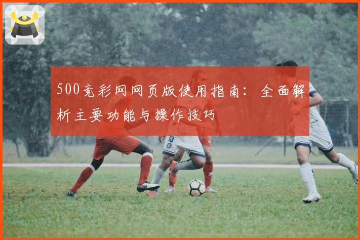 500竞彩网网页版使用指南：全面解析主要功能与操作技巧