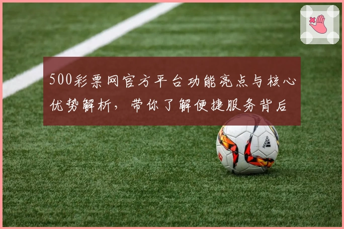500彩票网官方平台功能亮点与核心优势解析，带你了解便捷服务背后的秘密