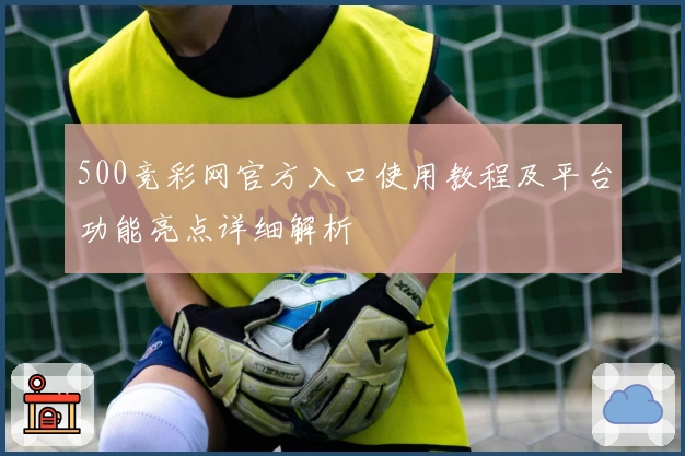500竞彩网官方入口使用教程及平台功能亮点详细解析