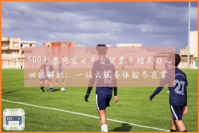 500彩票网官方平台背景介绍及核心功能解析：一站式服务体验尽在掌握