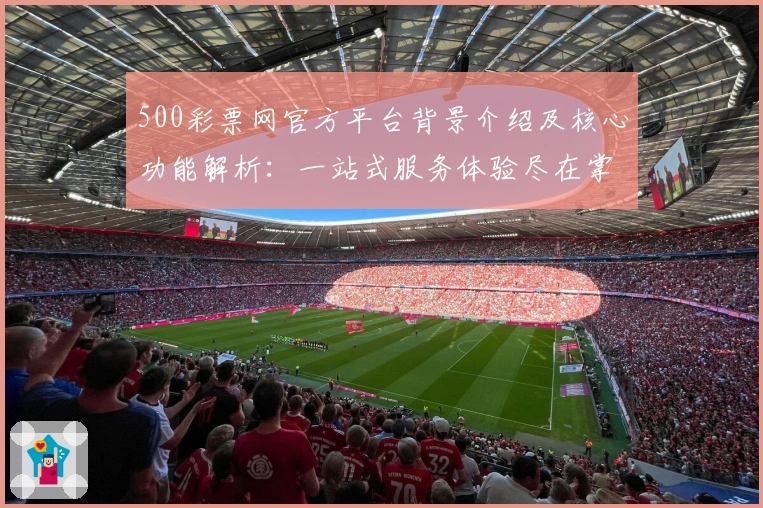 500彩票网官方平台背景介绍及核心功能解析：一站式服务体验尽在掌握