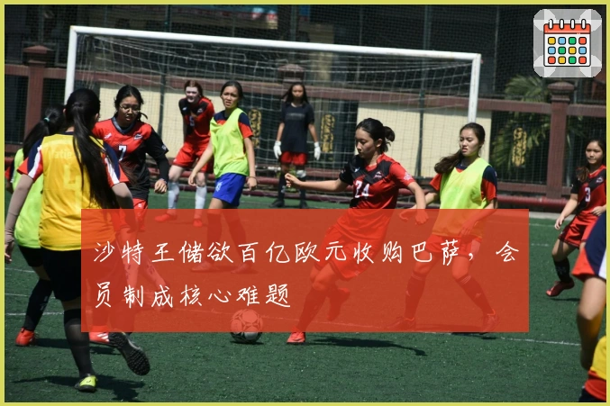 沙特王储欲百亿欧元收购巴萨，会员制成核心难题