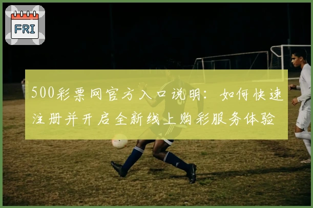 500彩票网官方入口说明:如何快速注册并开启全新线上购彩服务体验