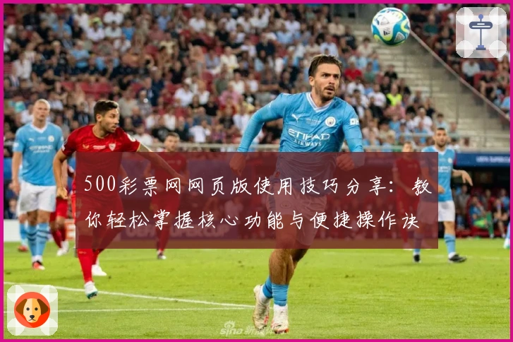 500彩票网网页版使用技巧分享：教你轻松掌握核心功能与便捷操作诀窍