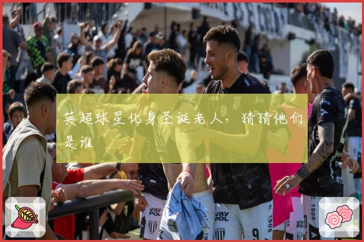 英超球星化身圣诞老人，猜猜他们是谁