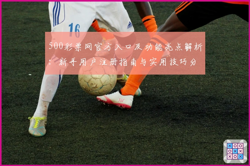 500彩票网官方入口及功能亮点解析:新手用户注册指南与实用技巧分享