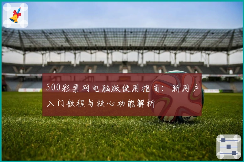 500彩票网电脑版使用指南：新用户入门教程与核心功能解析