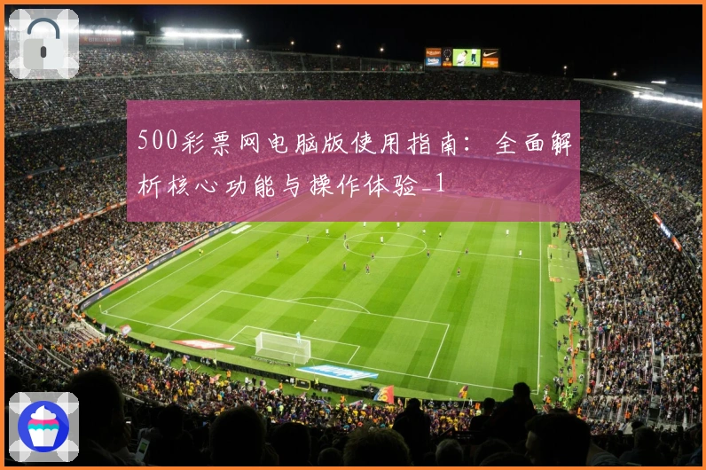 500彩票网电脑版使用指南：全面解析核心功能与操作体验_1