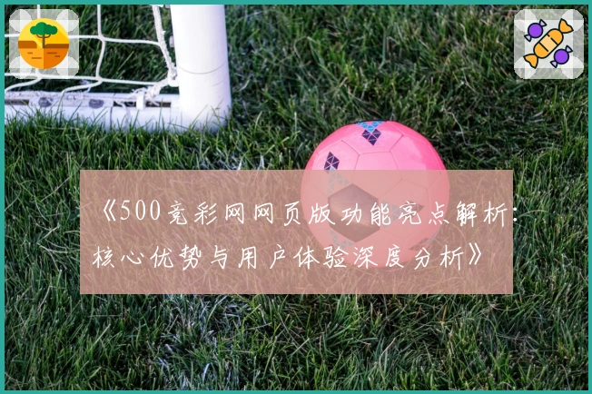 《500竞彩网网页版功能亮点解析：核心优势与用户体验深度分析》