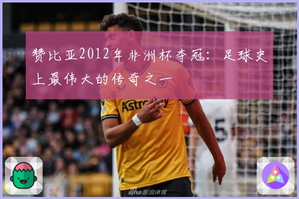 赞比亚2012年非洲杯夺冠：足球史上最伟大的传奇之一