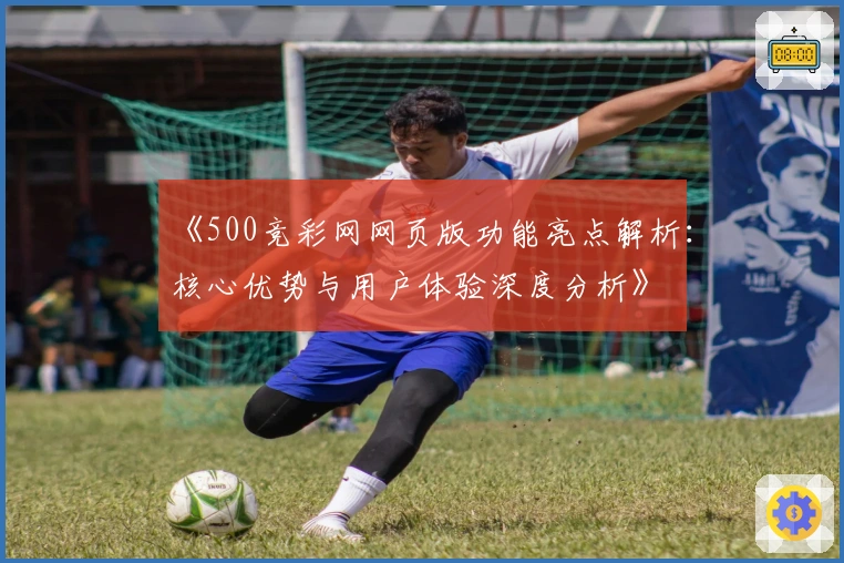 《500竞彩网网页版功能亮点解析：核心优势与用户体验深度分析》