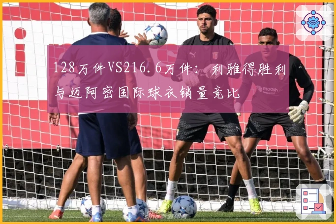 128万件VS216.6万件：利雅得胜利与迈阿密国际球衣销量竞比