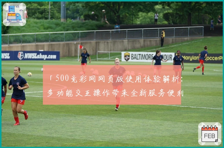 「500竞彩网网页版使用体验解析：多功能交互操作带来全新服务便利」