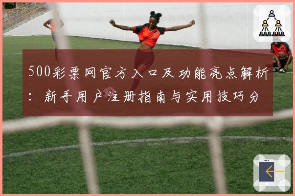 500彩票网官方入口及功能亮点解析：新手用户注册指南与实用技巧分享