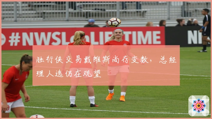 独行侠交易戴维斯尚存变数，总经理人选仍在观望