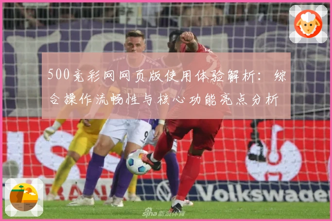500竞彩网网页版使用体验解析：综合操作流畅性与核心功能亮点分析
