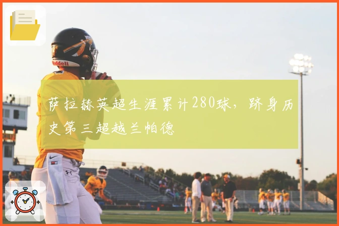 萨拉赫英超生涯累计280球，跻身历史第三超越兰帕德