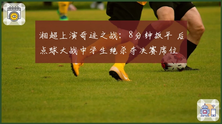 湘超上演奇迹之战：8分钟扳平 后点球大战中学生绝杀夺决赛席位