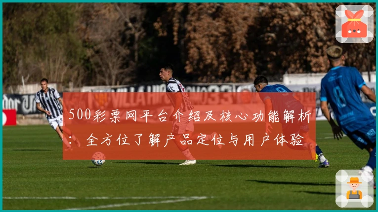 500彩票网平台介绍及核心功能解析：全方位了解产品定位与用户体验