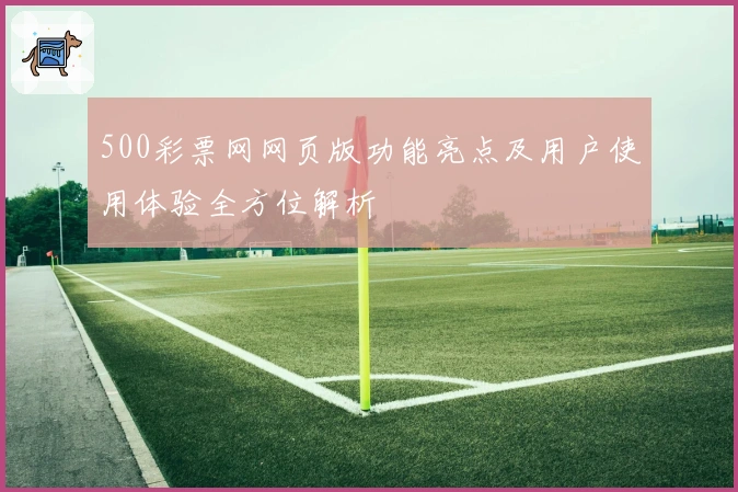 500彩票网网页版功能亮点及用户使用体验全方位解析